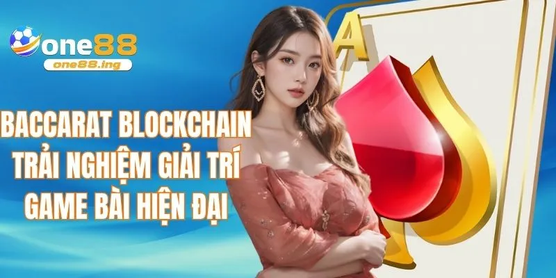 Baccarat Blockchain - Trải nghiệm giải trí game bài hiện đại