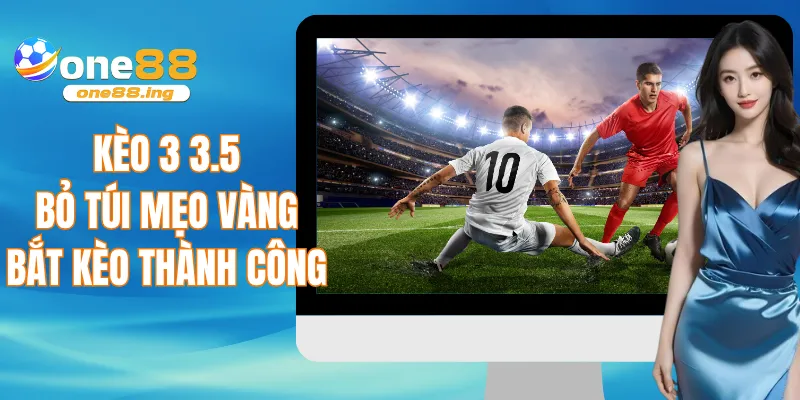 Kèo 3 3.5 - Bỏ túi mẹo vàng bắt kèo thành công